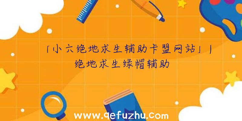 「小六绝地求生辅助卡盟网站」|绝地求生绿帽辅助